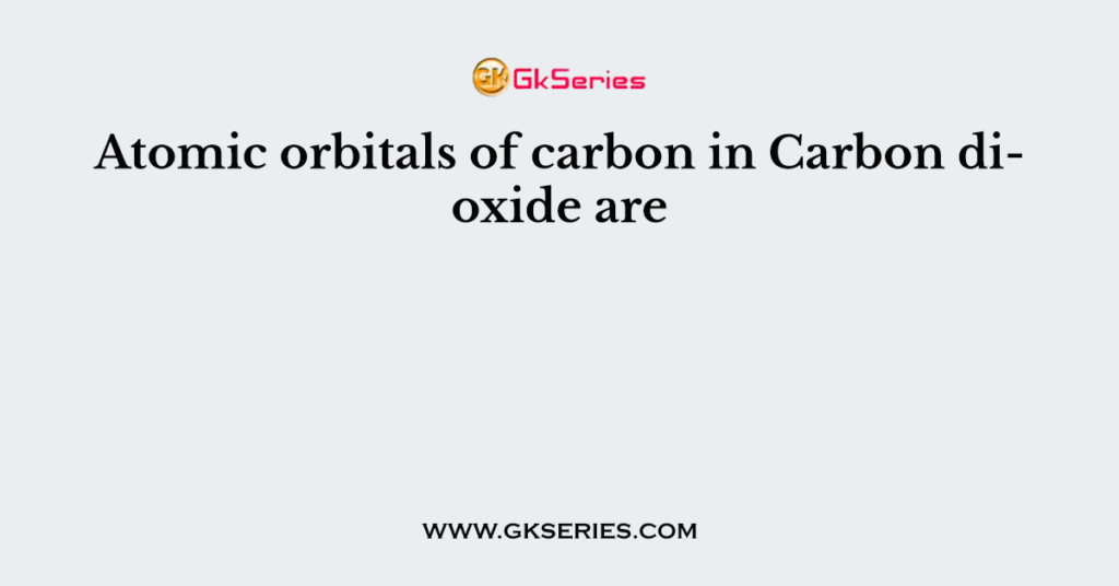 Atomic orbitals of carbon in Carbon dioxide are