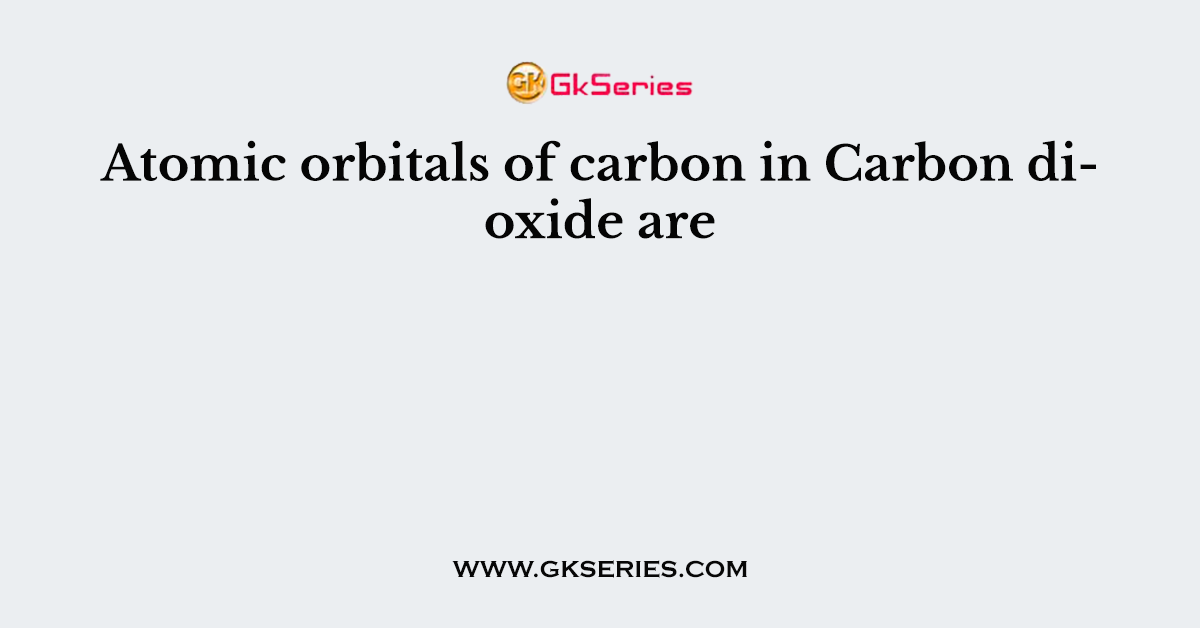 Atomic orbitals of carbon in Carbon dioxide are