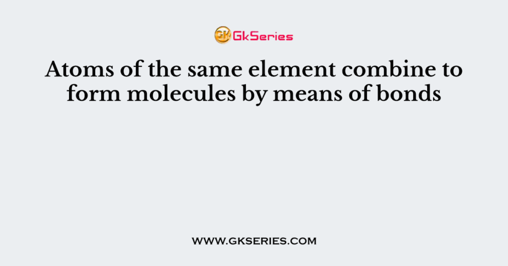 atoms-of-the-same-element-combine-to-form-molecules-by-means-of-bonds