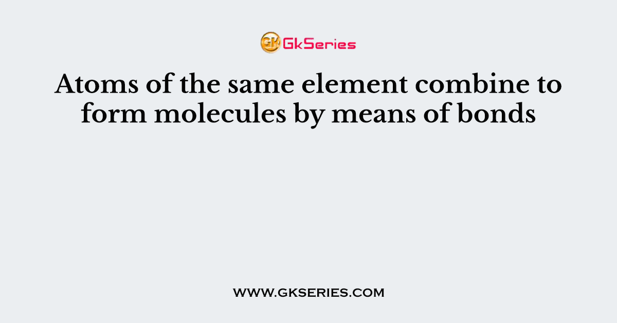 Atoms of the same element combine to form molecules by means of bonds