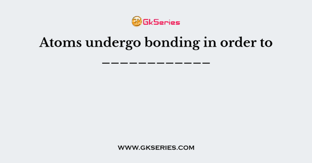 Atoms undergo bonding in order to ____________