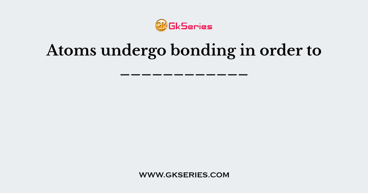 Atoms undergo bonding in order to ____________
