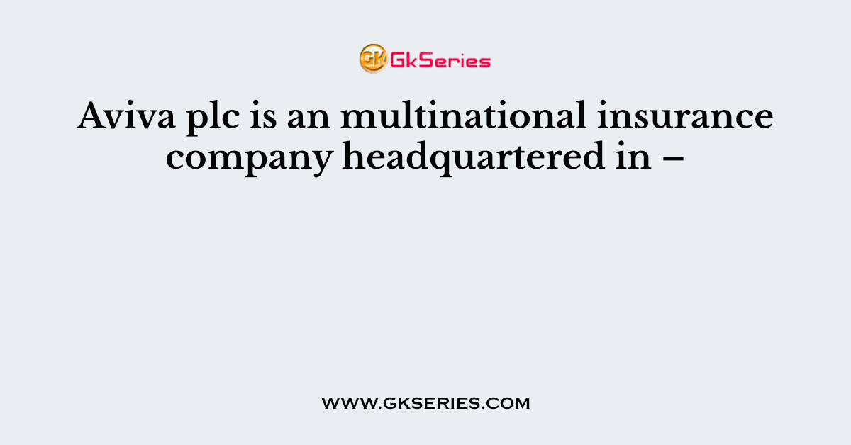 Aviva plc is an multinational insurance company headquartered in –