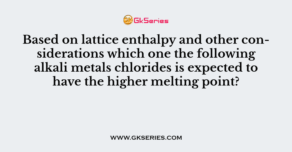 Based on lattice enthalpy and other considerations which one the following alkali metals chlorides is expected to have the higher melting point?