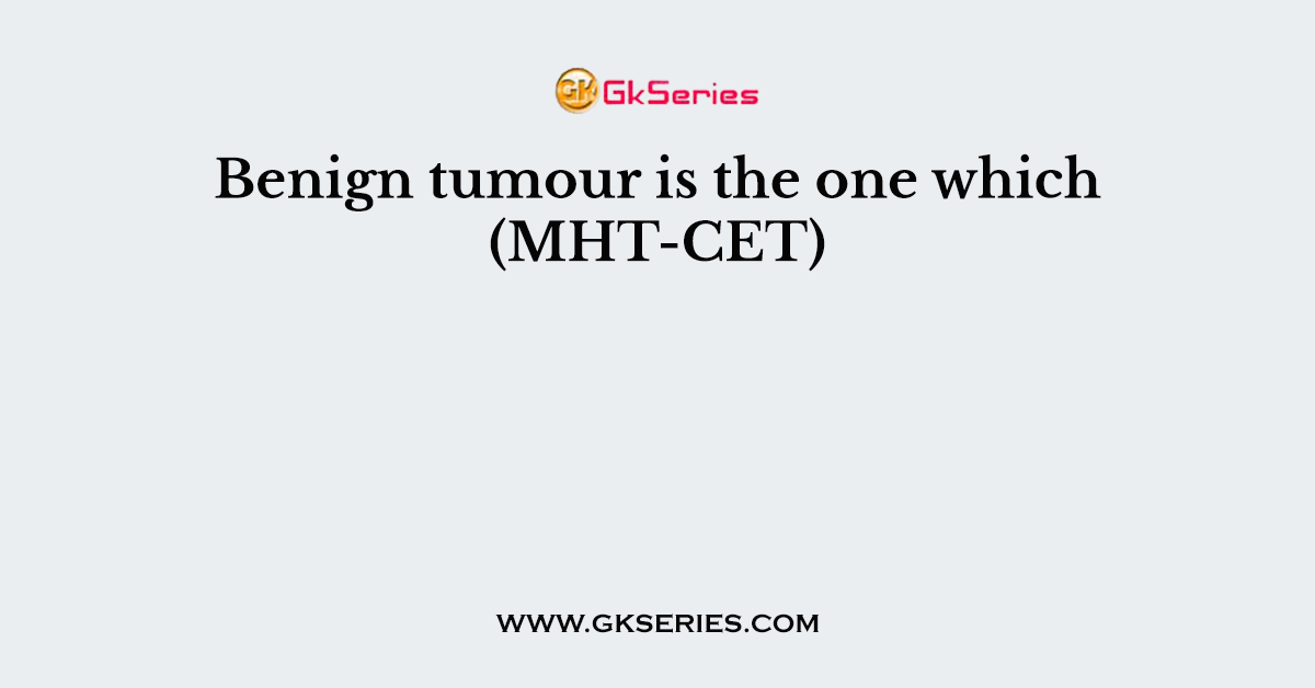Benign tumour is the one which (MHT-CET)