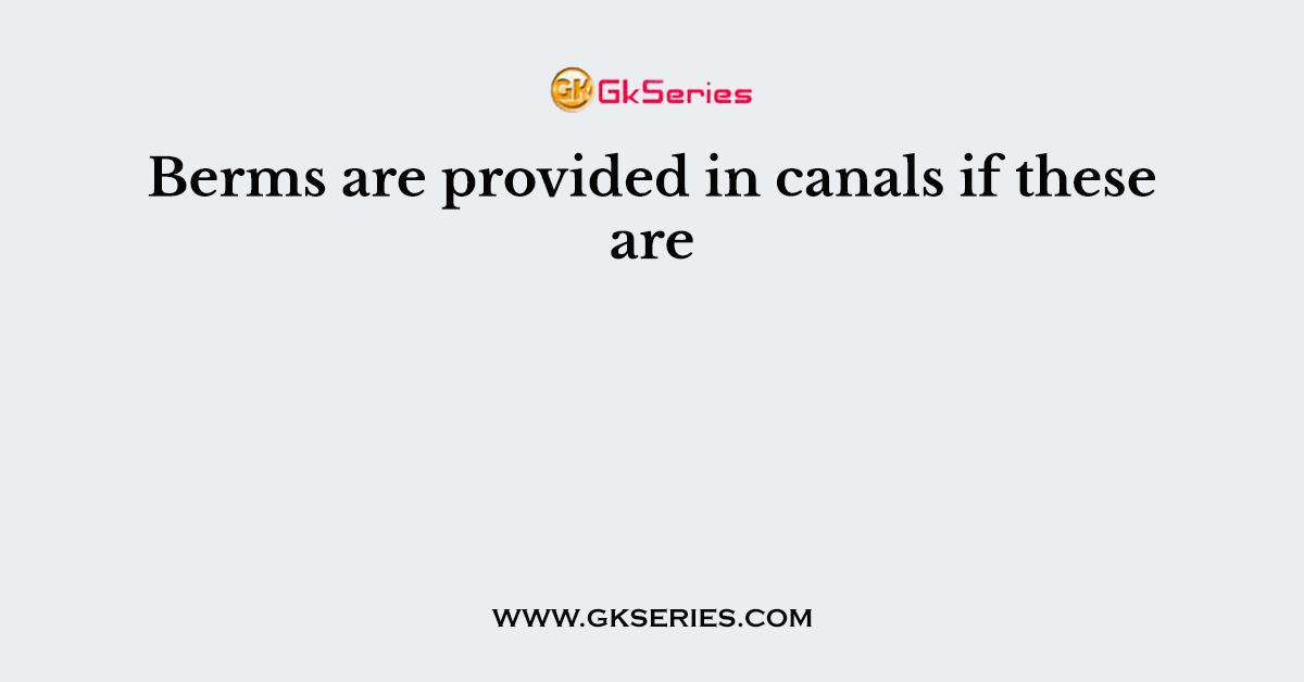 Berms are provided in canals if these are