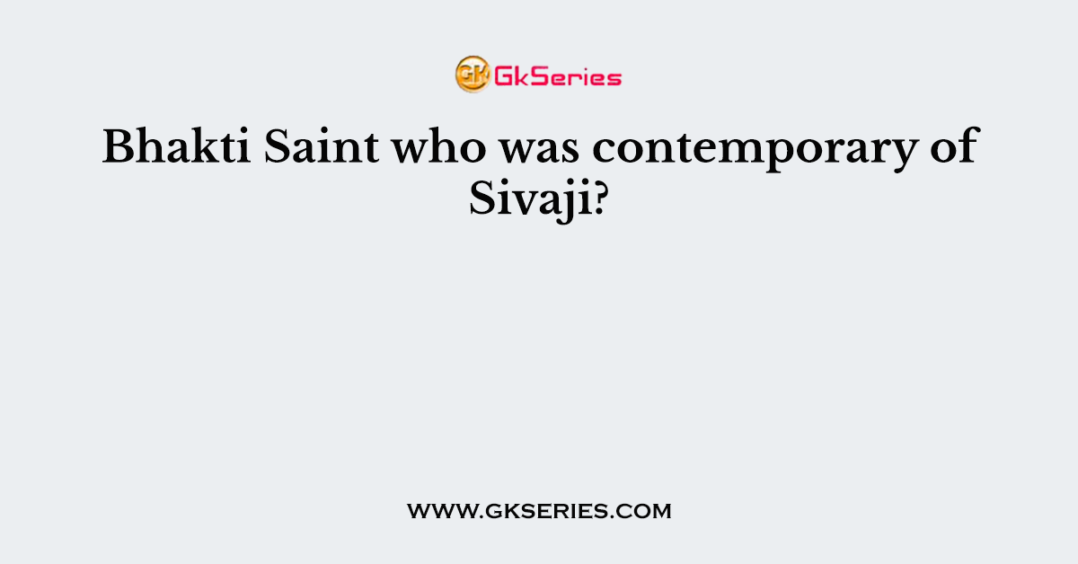 Bhakti Saint who was contemporary of Sivaji?