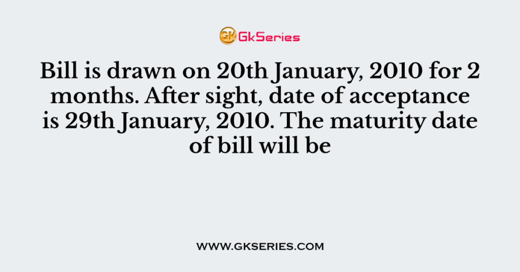 Bill is drawn on 20th January, 2010 for 2 months. After sight, date of acceptance is 29th January, 2010. The maturity date of bill will be