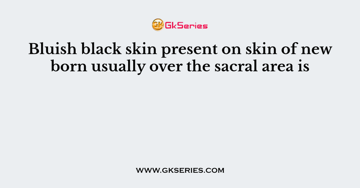 Bluish black skin present on skin of new born usually over the sacral area is