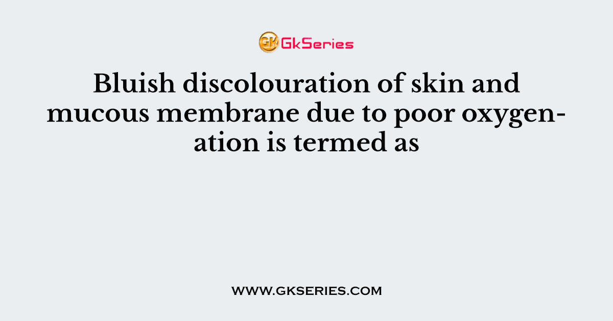 Bluish discolouration of skin and mucous membrane due to poor oxygenation is termed as