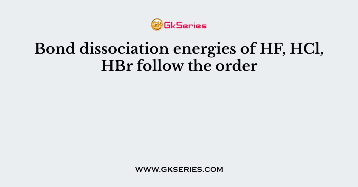 Bond dissociation energies of HF, HCl, HBr follow the order