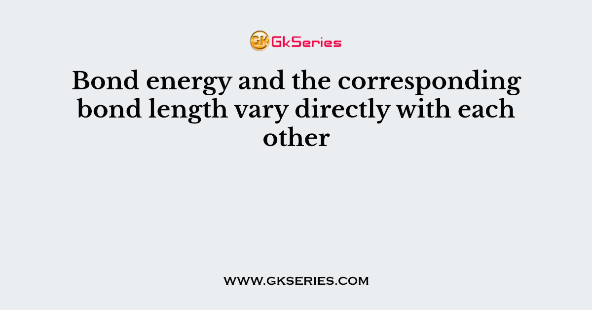 Bond energy and the corresponding bond length vary directly with each other
