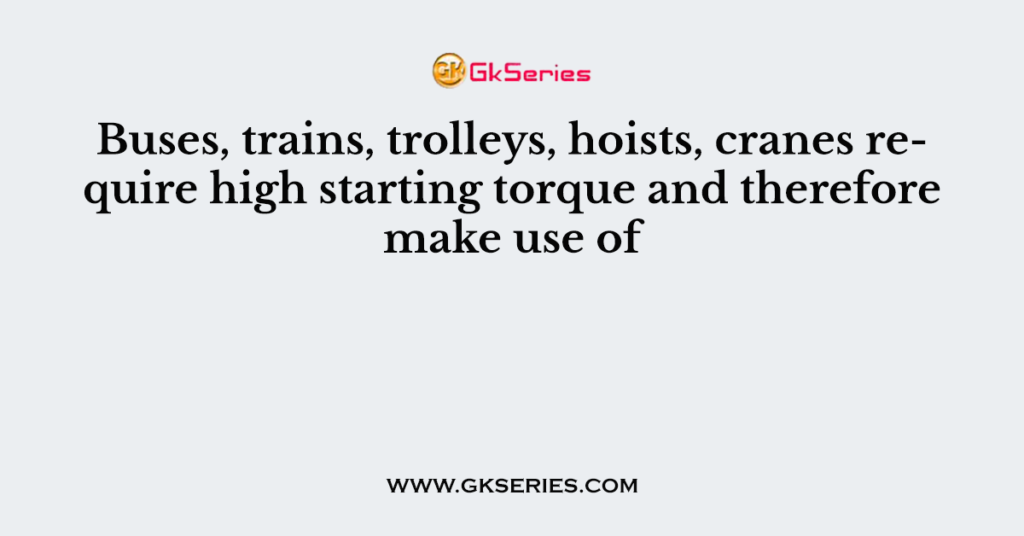 Buses, trains, trolleys, hoists, cranes require high starting torque and therefore make use of