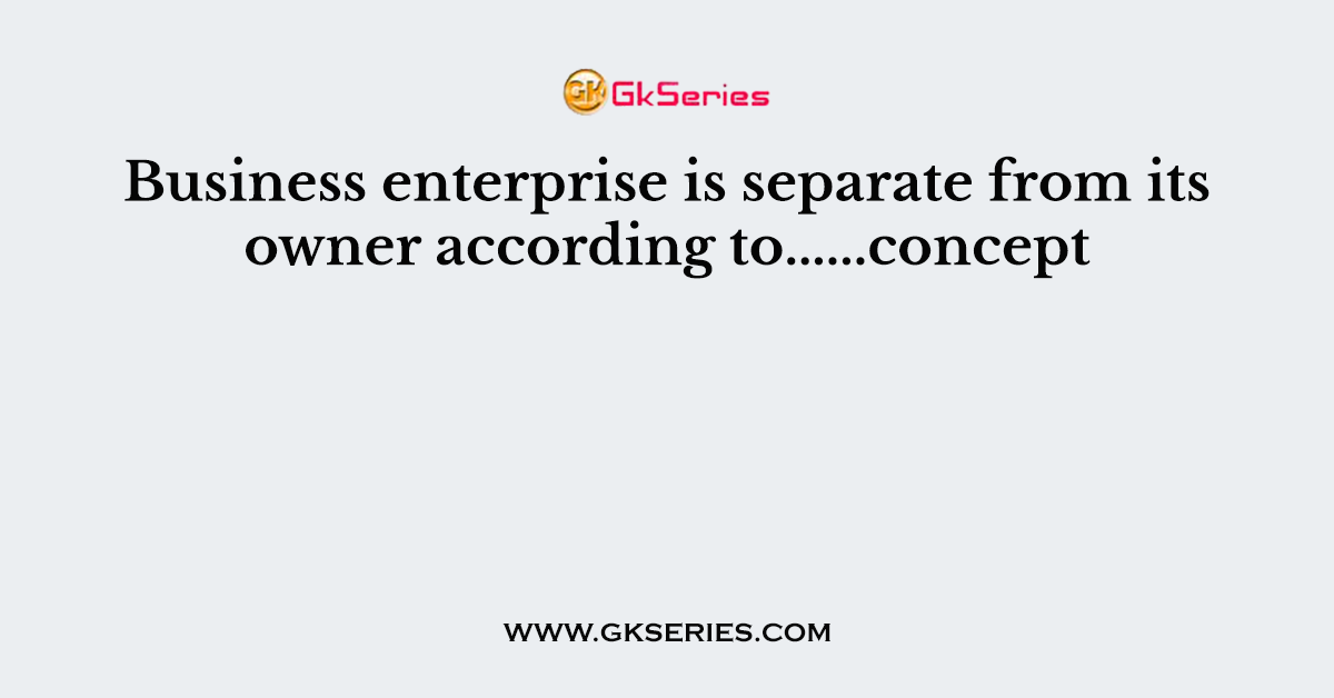 Business enterprise is separate from its owner according to......concept