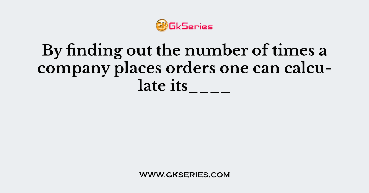 By finding out the number of times a company places orders one can calculate its____