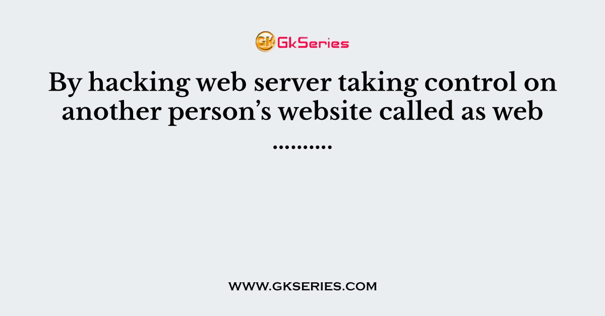 By hacking web server taking control on another person’s website called as web ……….