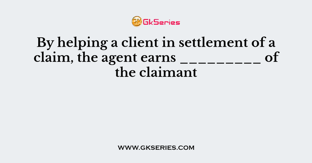 By helping a client in settlement of a claim, the agent earns _________ of the claimant