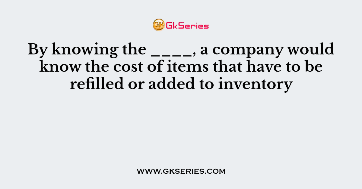 By knowing the ____, a company would know the cost of items that have to be refilled or added to inventory