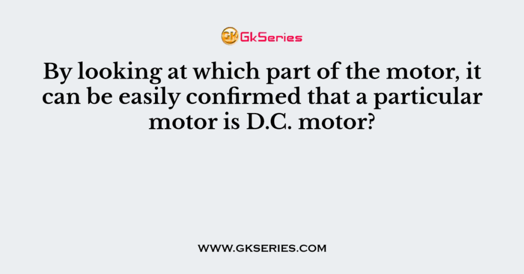 By looking at which part of the motor, it can be easily confirmed that a particular motor is D.C. motor?