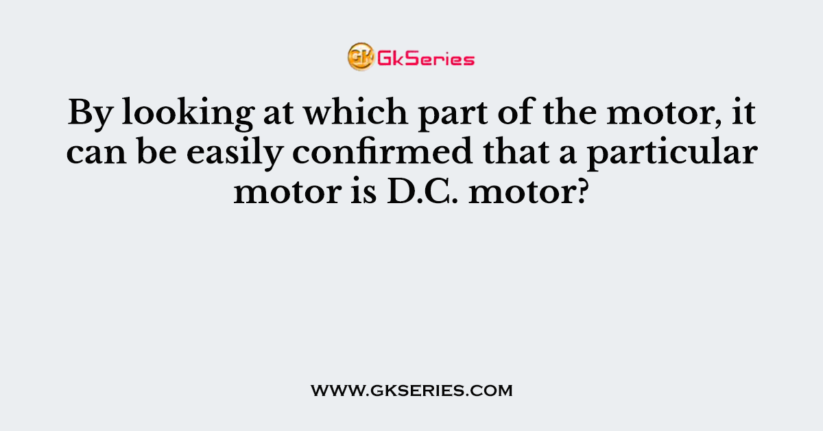 By looking at which part of the motor, it can be easily confirmed that a particular motor is D.C. motor?