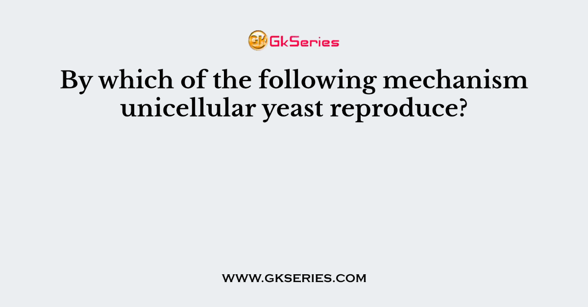 By which of the following mechanism unicellular yeast reproduce?