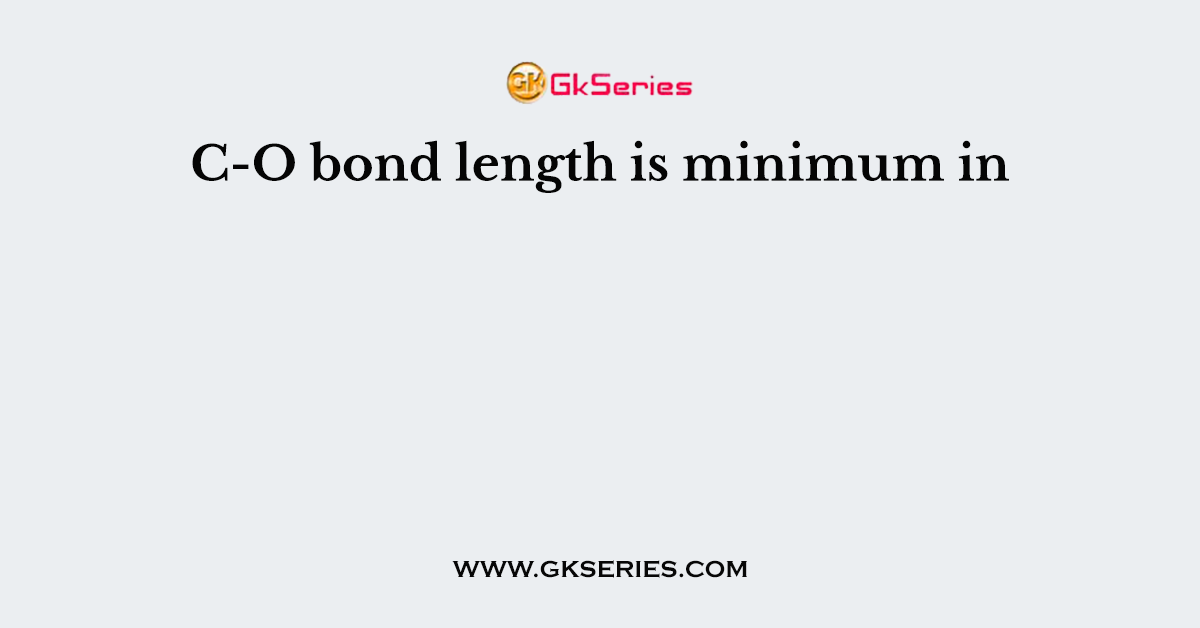 C-O bond length is minimum in