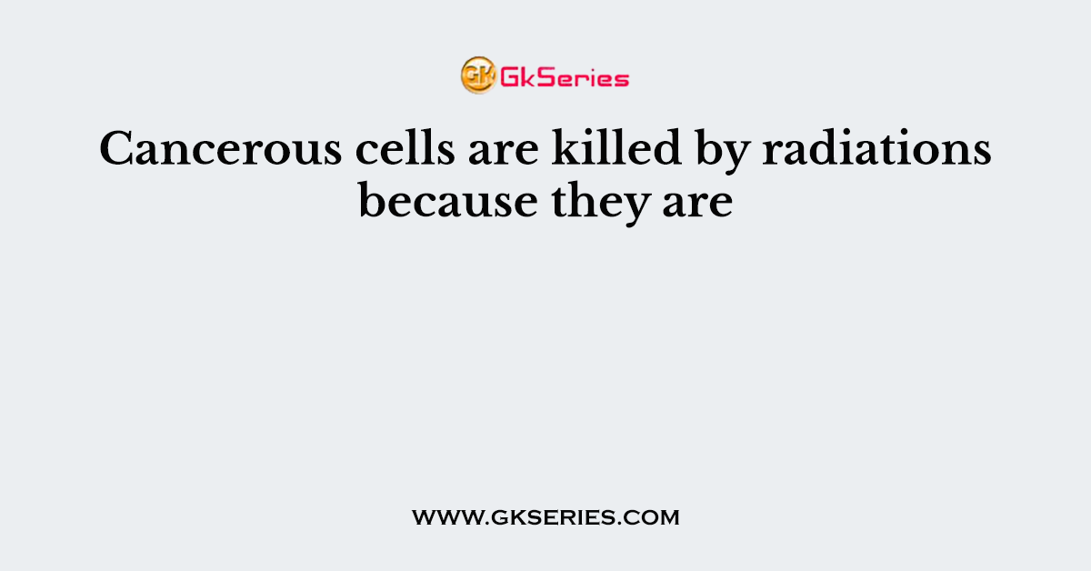 Cancerous cells are killed by radiations because they are