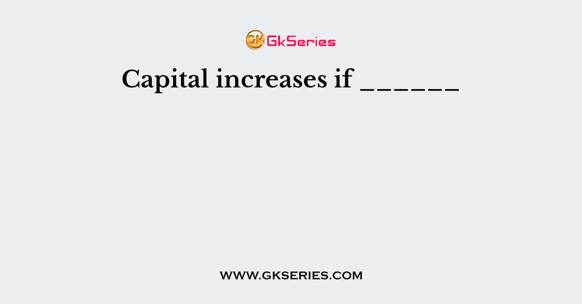 Capital increases if ______