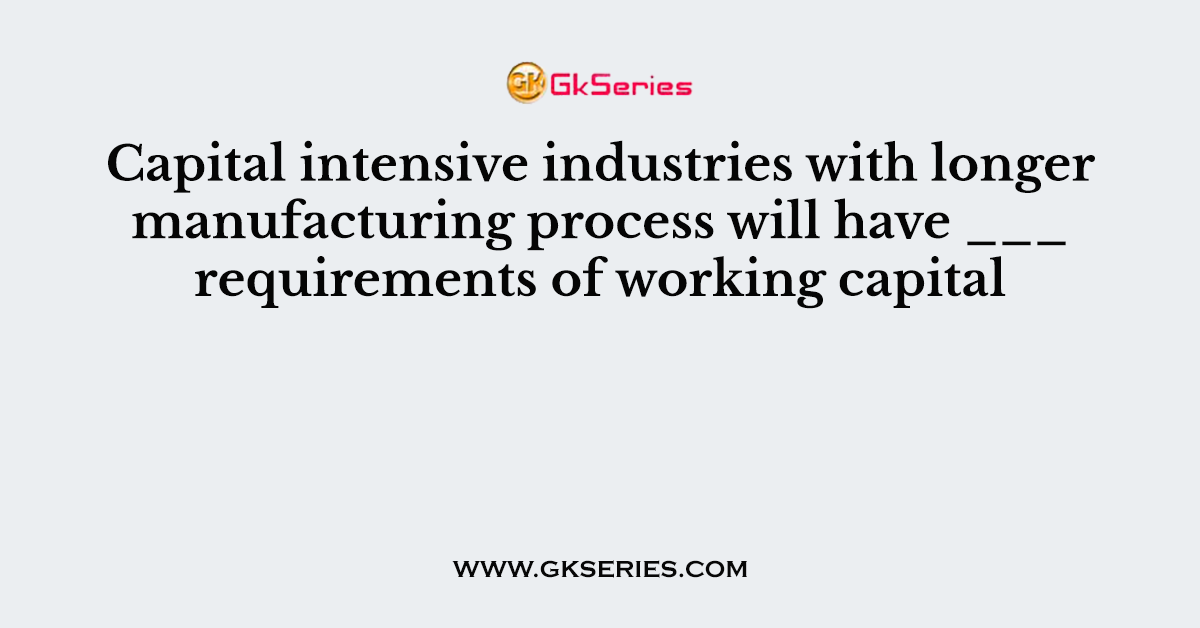 Capital intensive industries with longer manufacturing process will