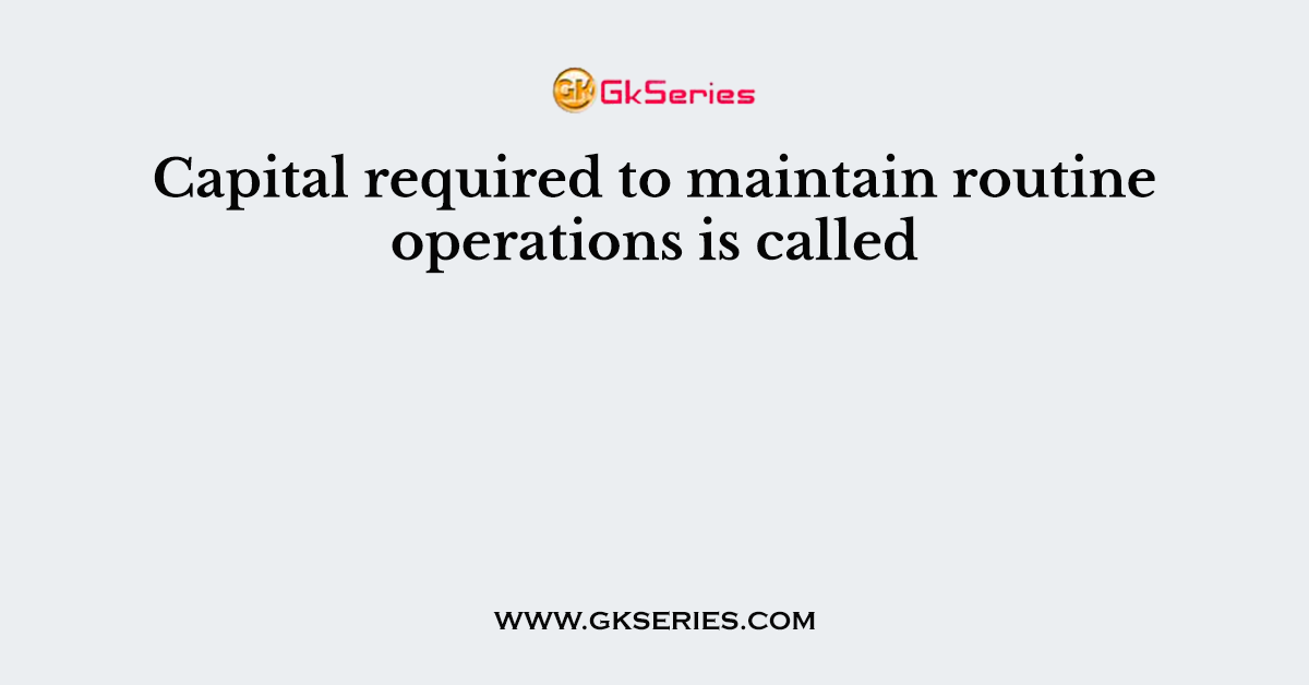 Capital required to maintain routine operations is called