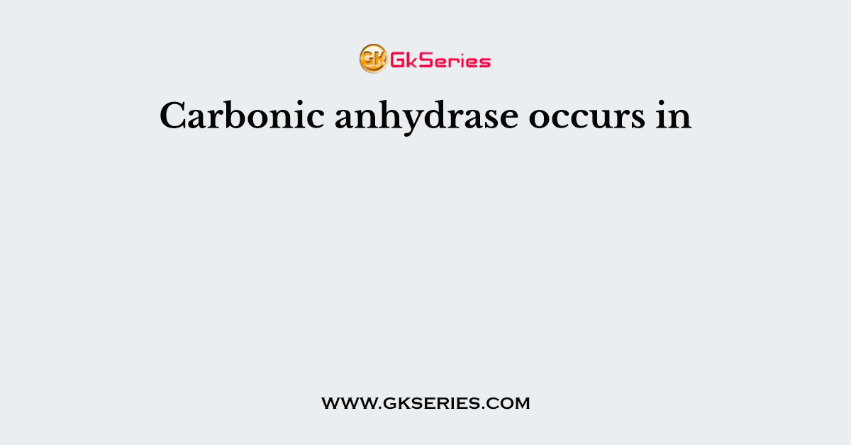 Carbonic anhydrase occurs in
