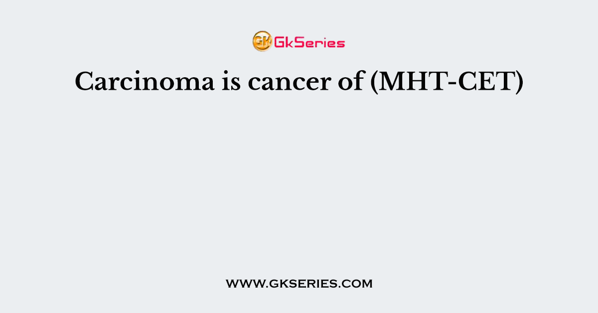 Carcinoma is cancer of (MHT-CET)