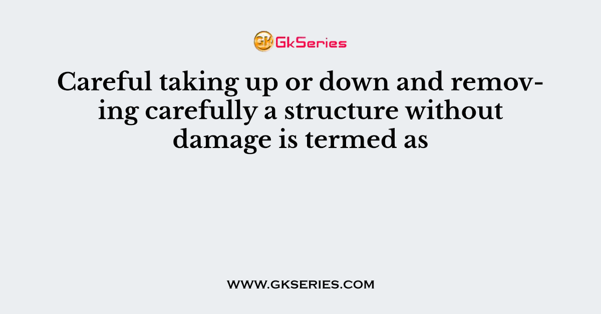Careful taking up or down and removing carefully a structure without damage is termed as