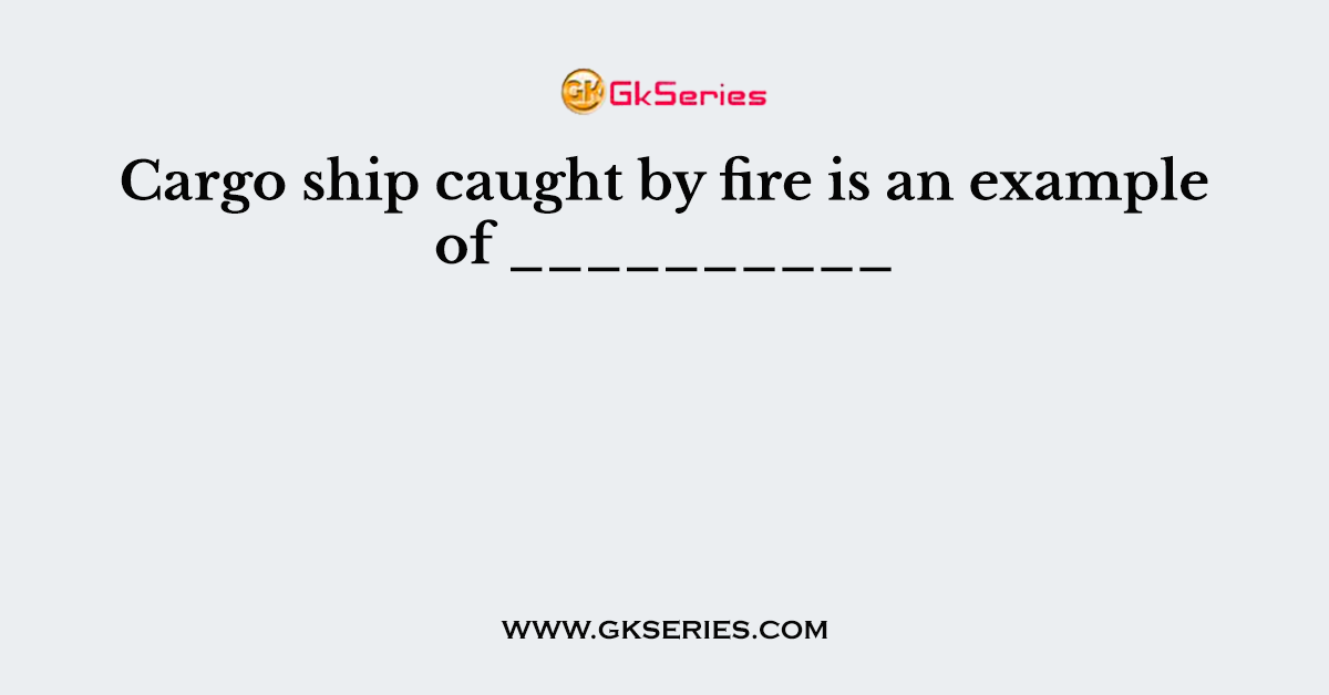 Cargo ship caught by fire is an example of __________