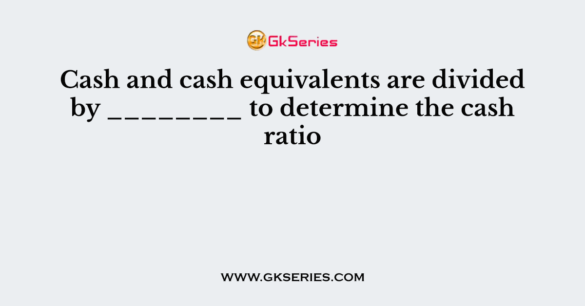 Cash and cash equivalents are divided by ________ to determine the cash ratio