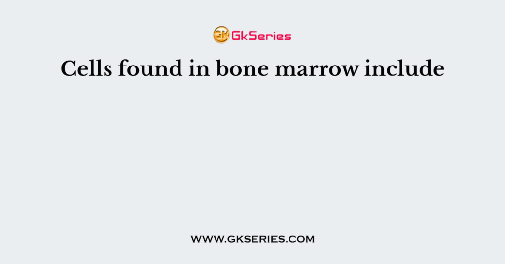 Cells found in bone marrow include