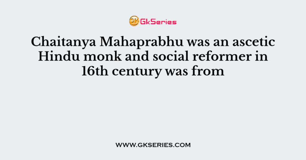 Chaitanya Mahaprabhu was an ascetic Hindu monk and social reformer in 16th century was from