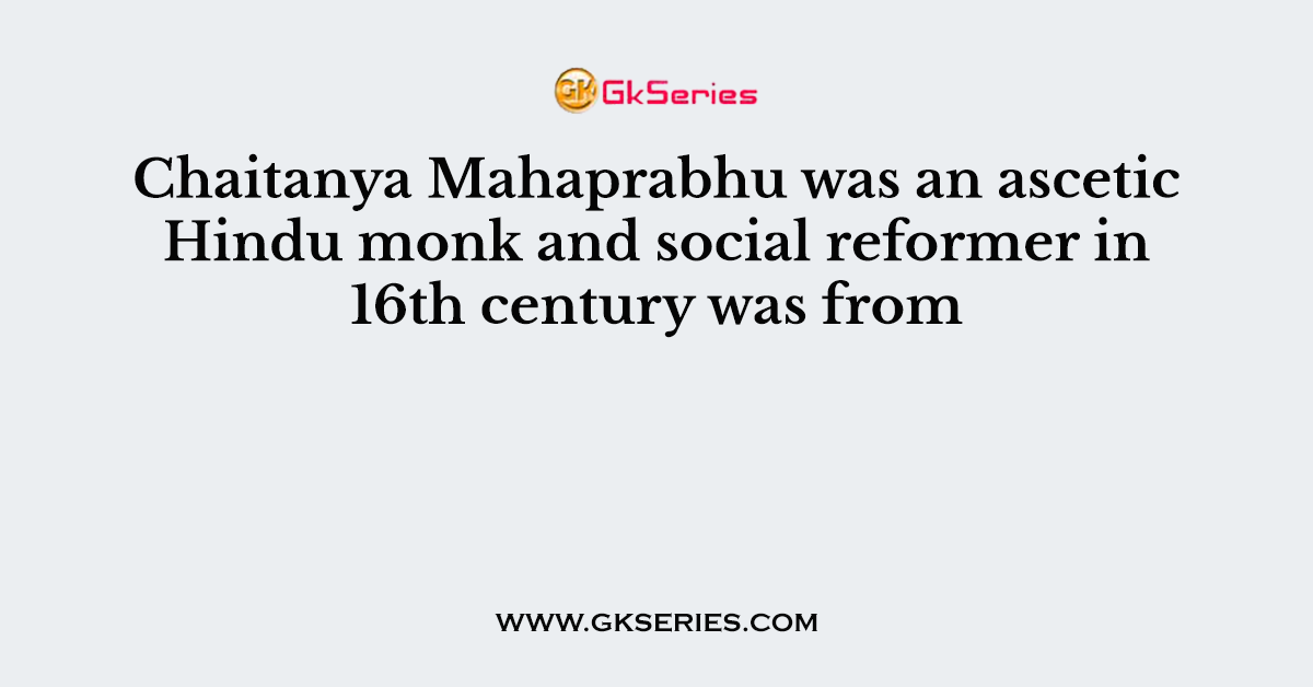 Chaitanya Mahaprabhu was an ascetic Hindu monk and social reformer in 16th century was from