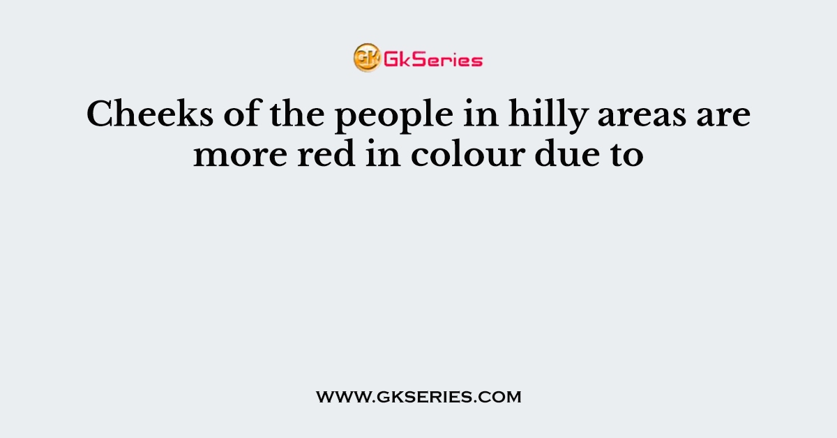 Cheeks of the people in hilly areas are more red in colour due to