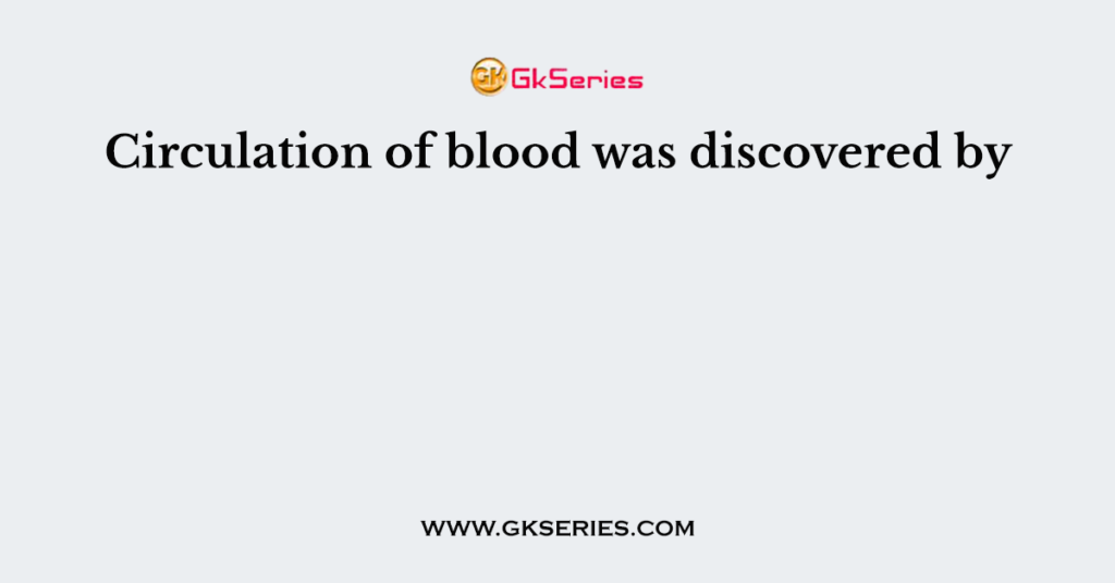 Circulation of blood was discovered by