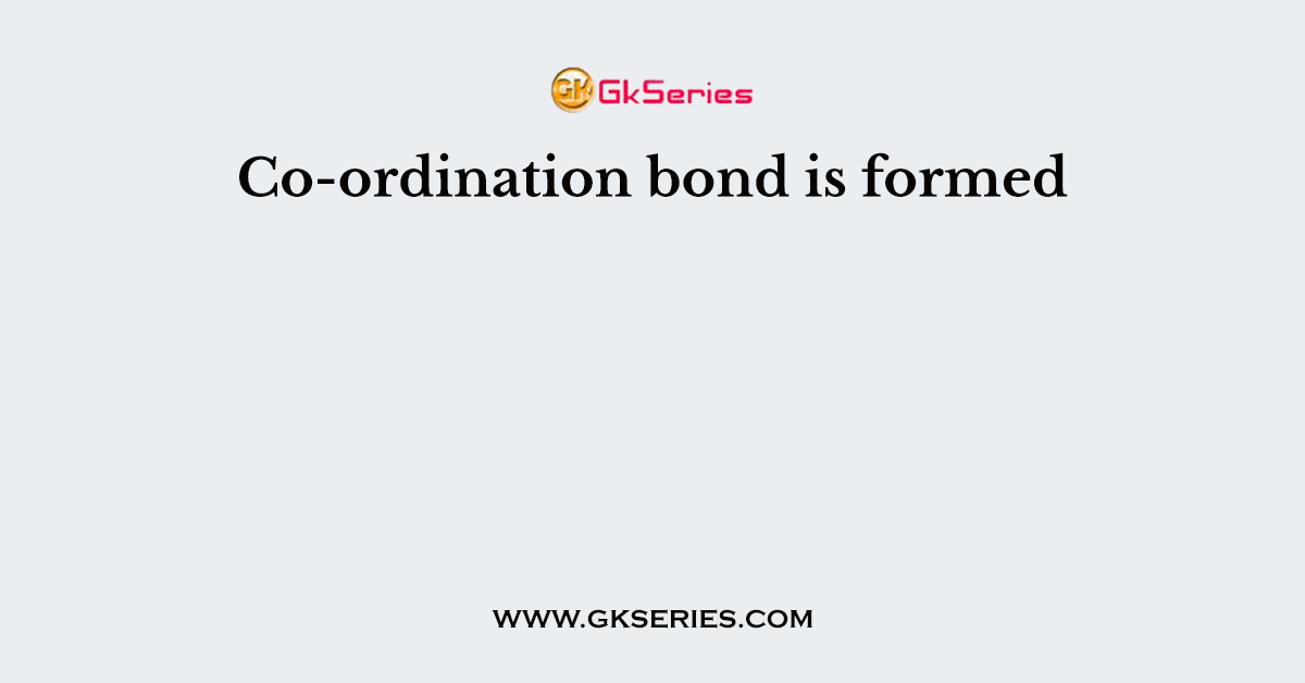 Co-ordination bond is formed