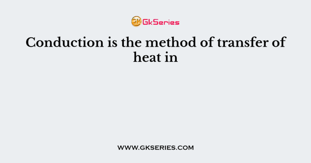 Conduction is the method of transfer of heat in