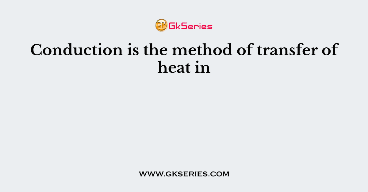 Conduction is the method of transfer of heat in