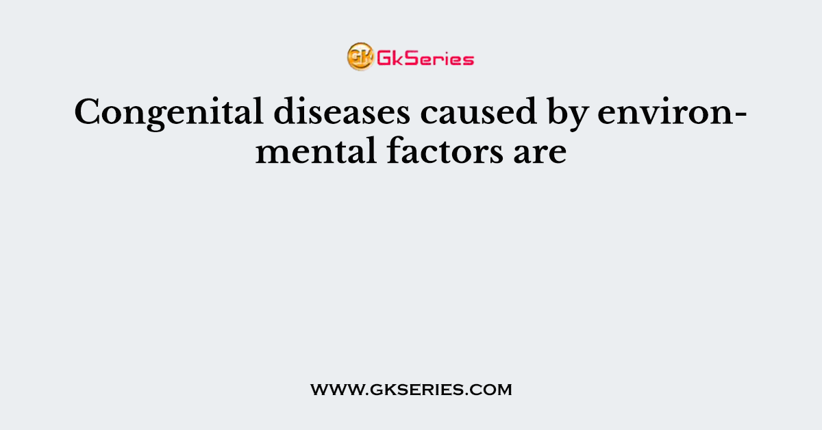 Congenital diseases caused by environmental factors are