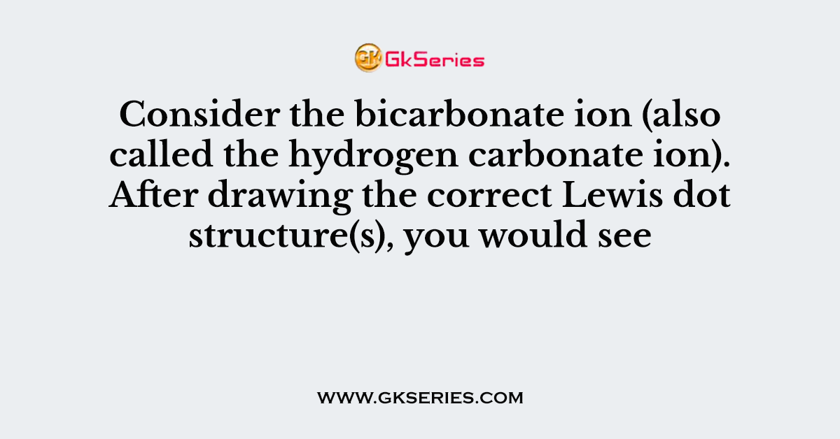 Consider the bicarbonate ion (also called the hydrogen carbonate ion). After drawing the correct Lewis dot structure(s), you would see