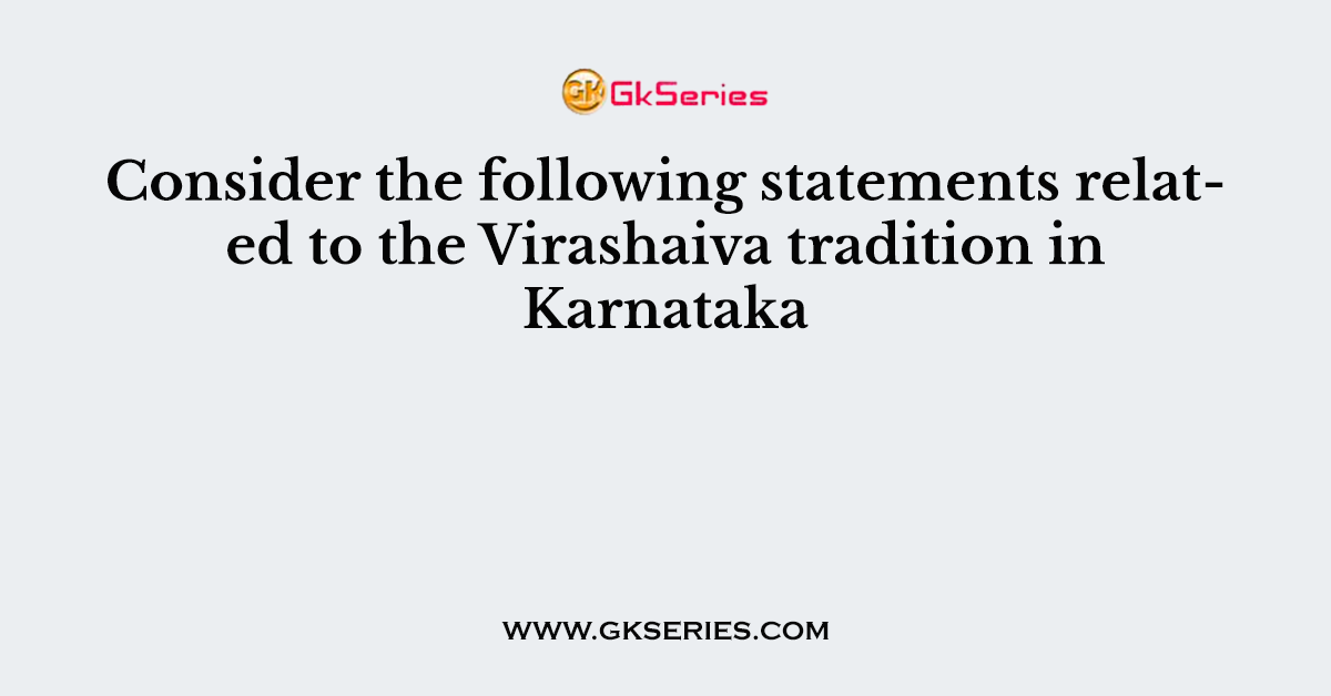 Consider the following statements related to the Virashaiva tradition in Karnataka