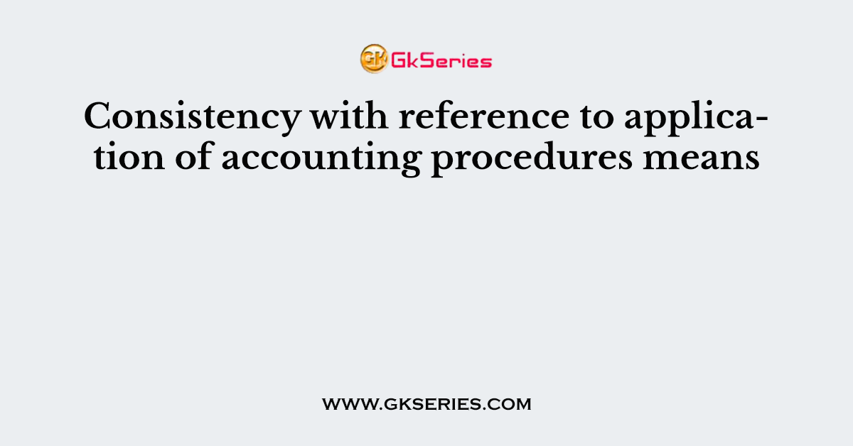 Consistency with reference to application of accounting procedures means