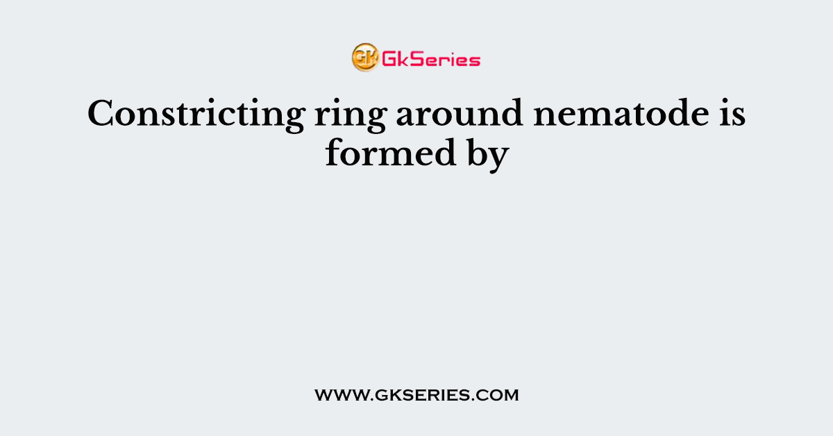 Constricting ring around nematode is formed by