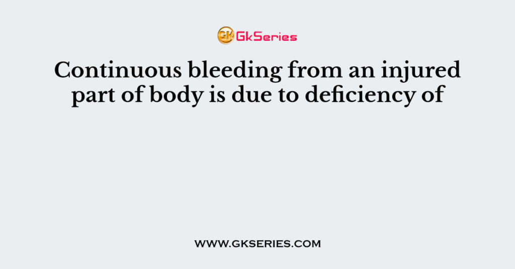 Continuous bleeding from an injured part of body is due to deficiency of