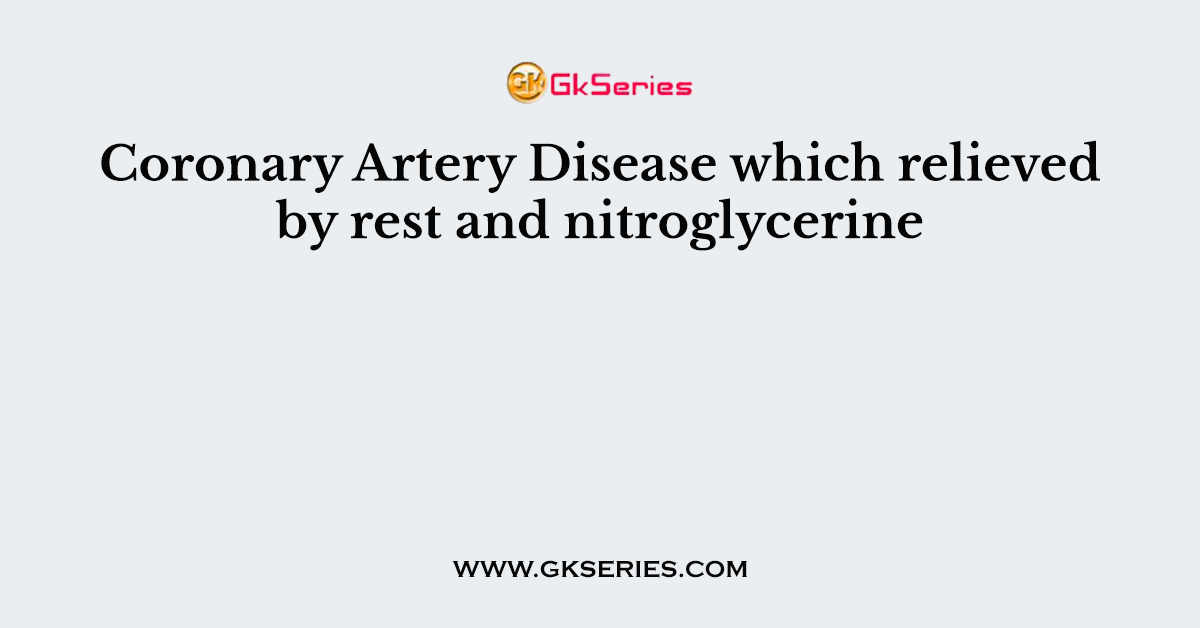 Coronary Artery Disease which relieved by rest and nitroglycerine